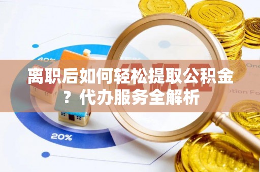 天祝离职后如何轻松提取公积金？代办服务全解析