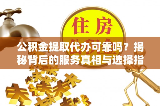 天祝公积金提取代办可靠吗？揭秘背后的服务真相与选择指南