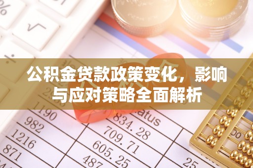 天祝公积金贷款政策变化，影响与应对策略全面解析