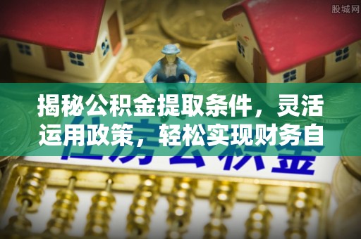 天祝揭秘公积金提取条件，灵活运用政策，轻松实现财务自由
