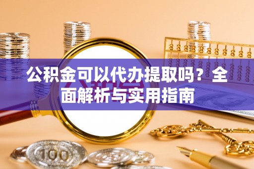 天祝公积金可以代办提取吗？全面解析与实用指南