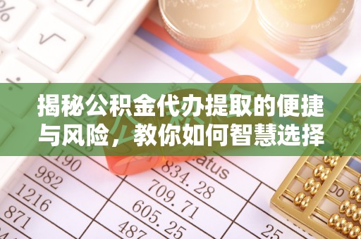 天祝揭秘公积金代办提取的便捷与风险，教你如何智慧选择