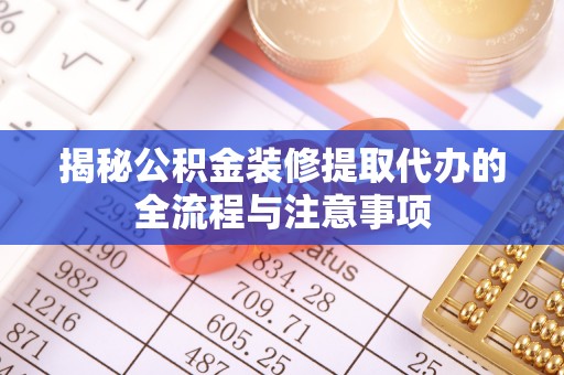 天祝揭秘公积金装修提取代办的全流程与注意事项