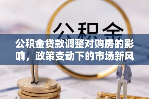 天祝公积金贷款调整对购房的影响，政策变动下的市场新风向