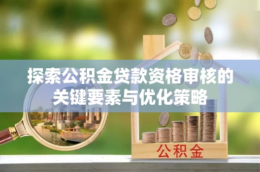 天祝探索公积金贷款资格审核的关键要素与优化策略