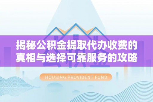 天祝揭秘公积金提取代办收费的真相与选择可靠服务的攻略