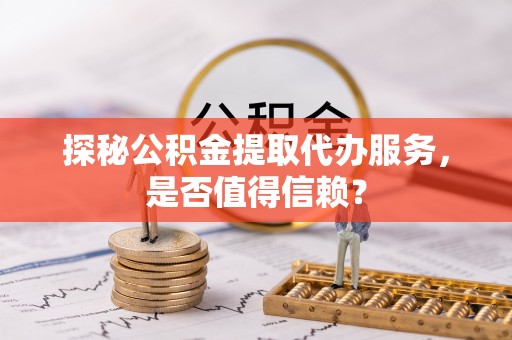 天祝探秘公积金提取代办服务，是否值得信赖？