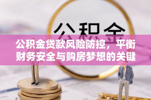 天祝公积金贷款风险防控，平衡财务安全与购房梦想的关键