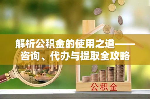 天祝解析公积金的使用之道——咨询、代办与提取全攻略