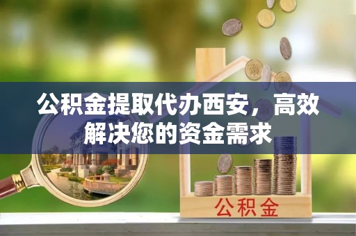 天祝公积金提取代办西安，高效解决您的资金需求