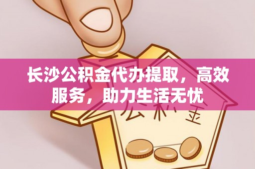 天祝长沙公积金代办提取，高效服务，助力生活无忧