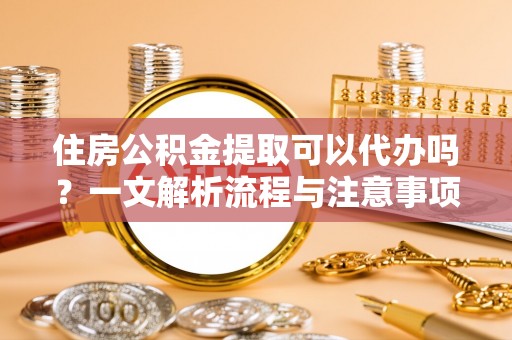 天祝住房公积金提取可以代办吗？一文解析流程与注意事项