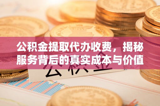 天祝公积金提取代办收费，揭秘服务背后的真实成本与价值