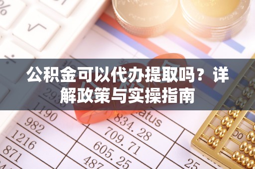 天祝公积金可以代办提取吗？详解政策与实操指南