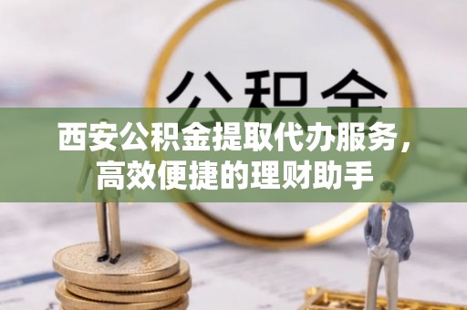 天祝西安公积金提取代办服务，高效便捷的理财助手