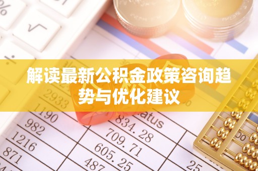 天祝解读最新公积金政策咨询趋势与优化建议
