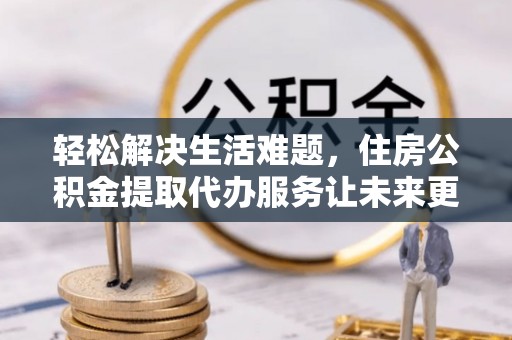 天祝轻松解决生活难题，住房公积金提取代办服务让未来更安心