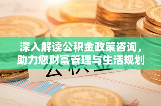 天祝深入解读公积金政策咨询，助力您财富管理与生活规划
