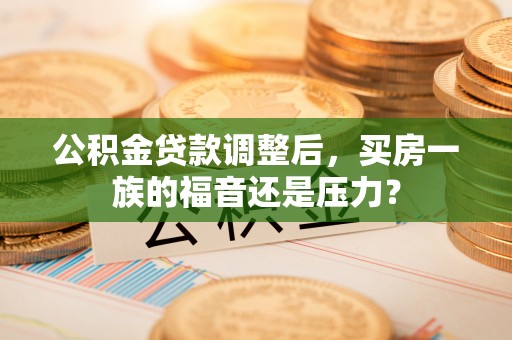 天祝公积金贷款调整后，买房一族的福音还是压力？