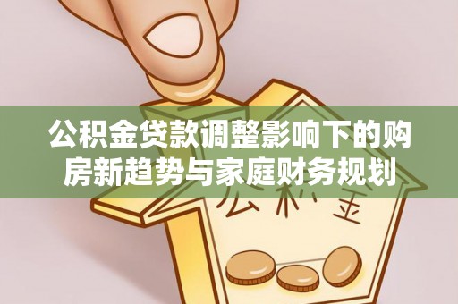 天祝公积金贷款调整影响下的购房新趋势与家庭财务规划