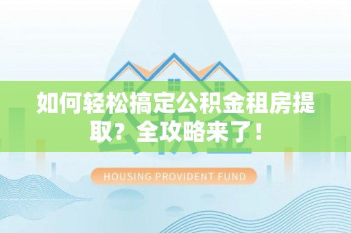天祝如何轻松搞定公积金租房提取？全攻略来了！