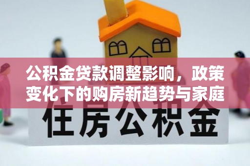 天祝公积金贷款调整影响，政策变化下的购房新趋势与家庭财务规划