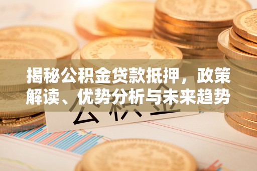 天祝揭秘公积金贷款抵押，政策解读、优势分析与未来趋势