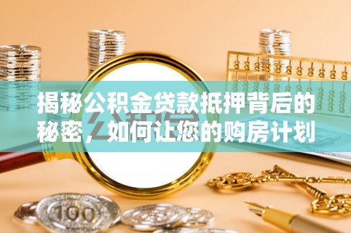 天祝揭秘公积金贷款抵押背后的秘密，如何让您的购房计划更轻松？