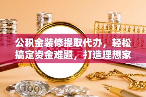 天祝公积金装修提取代办，轻松搞定资金难题，打造理想家居