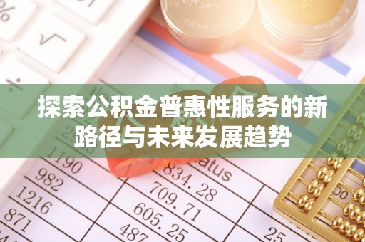 天祝探索公积金普惠性服务的新路径与未来发展趋势