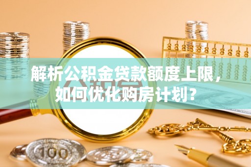 天祝解析公积金贷款额度上限，如何优化购房计划？