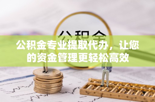 天祝公积金专业提取代办，让您的资金管理更轻松高效