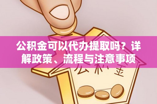 天祝公积金可以代办提取吗？详解政策、流程与注意事项