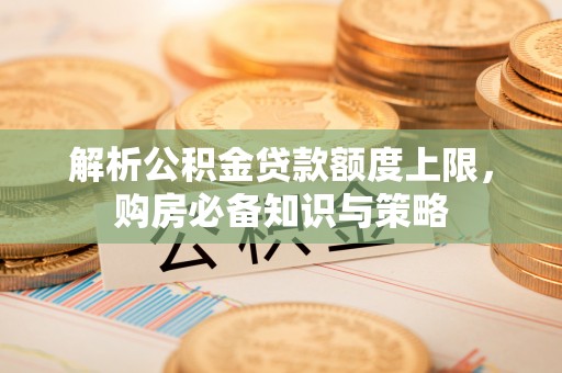 天祝解析公积金贷款额度上限，购房必备知识与策略