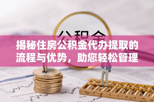 天祝揭秘住房公积金代办提取的流程与优势，助您轻松管理资金