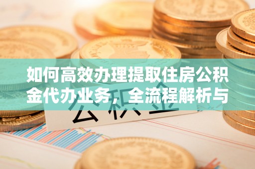天祝如何高效办理提取住房公积金代办业务，全流程解析与实用建议