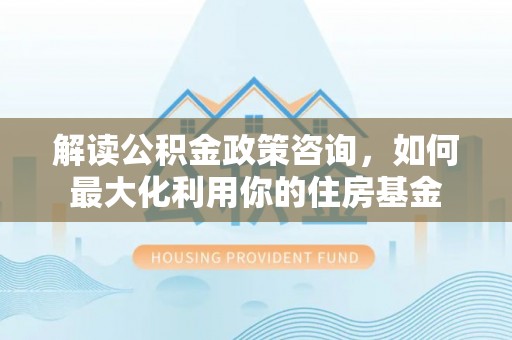 天祝解读公积金政策咨询，如何最大化利用你的住房基金