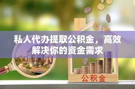 天祝私人代办提取公积金，高效解决你的资金需求