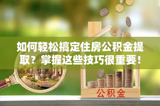 天祝如何轻松搞定住房公积金提取？掌握这些技巧很重要！