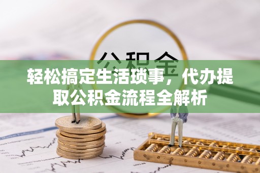 天祝轻松搞定生活琐事，代办提取公积金流程全解析
