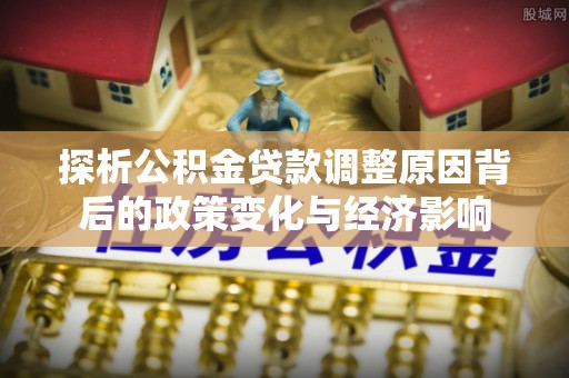 天祝探析公积金贷款调整原因背后的政策变化与经济影响