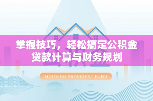 天祝掌握技巧，轻松搞定公积金贷款计算与财务规划