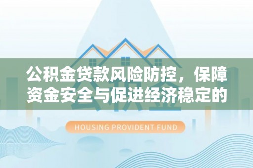 天祝公积金贷款风险防控，保障资金安全与促进经济稳定的关键策略