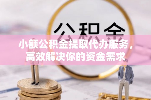 天祝小额公积金提取代办服务，高效解决你的资金需求
