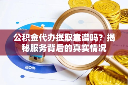 天祝公积金代办提取靠谱吗？揭秘服务背后的真实情况