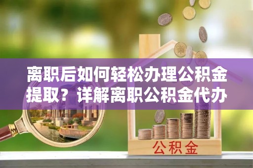 天祝离职后如何轻松办理公积金提取？详解离职公积金代办提取流程