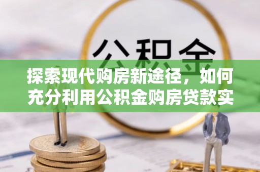 天祝探索现代购房新途径，如何充分利用公积金购房贷款实现置业梦想