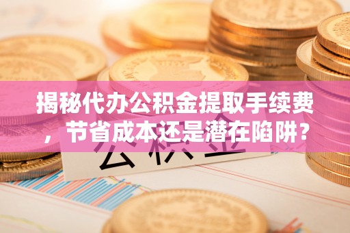 天祝揭秘代办公积金提取手续费，节省成本还是潜在陷阱？