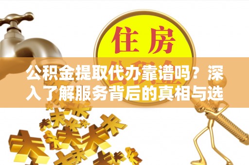 天祝公积金提取代办靠谱吗？深入了解服务背后的真相与选择指南