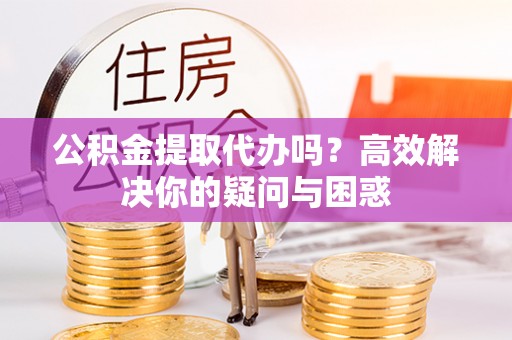 天祝公积金提取代办吗？高效解决你的疑问与困惑